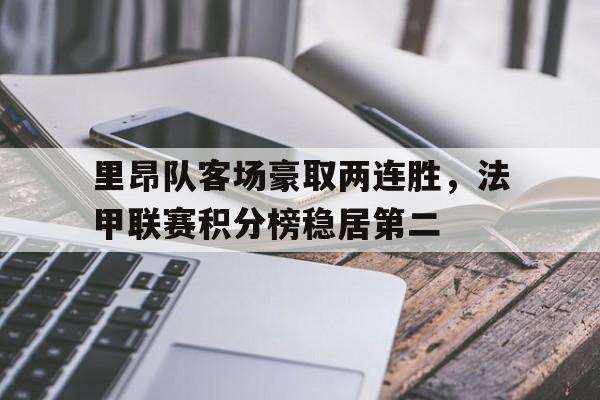 关于里昂队客场豪取两连胜，法甲联赛积分榜稳居第二的信息