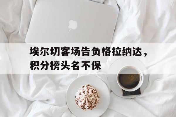 包含埃尔切客场告负格拉纳达，积分榜头名不保的词条