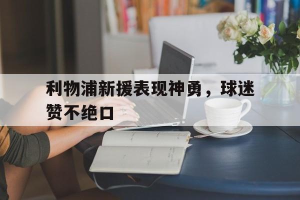 关于利物浦新援表现神勇，球迷赞不绝口的信息