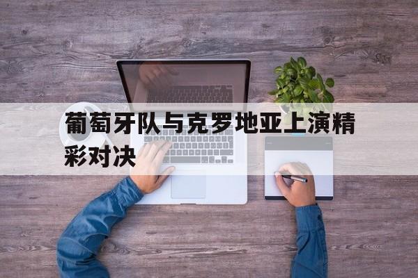 葡萄牙队与克罗地亚上演精彩对决