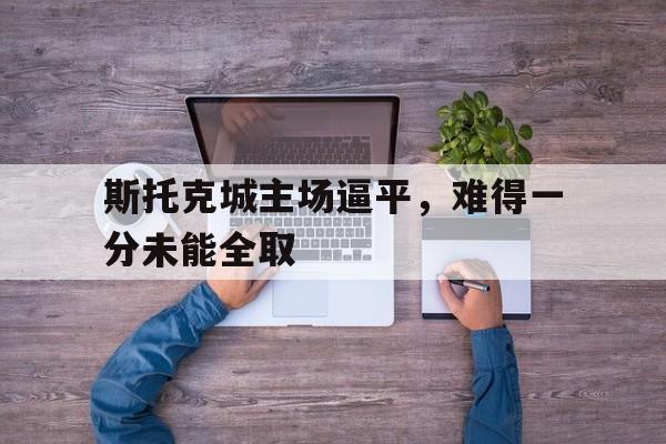 斯托克城主场逼平，难得一分未能全取的简单介绍