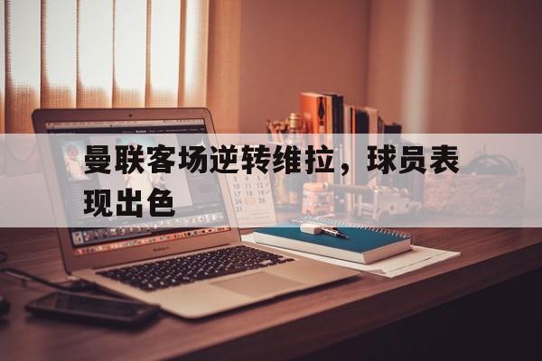 曼联客场逆转维拉，球员表现出色