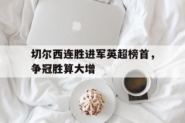 切尔西连胜进军英超榜首，争冠胜算大增的简单介绍