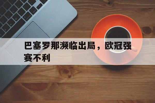 巴塞罗那濒临出局，欧冠强赛不利的简单介绍