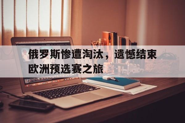俄罗斯惨遭淘汰，遗憾结束欧洲预选赛之旅的简单介绍