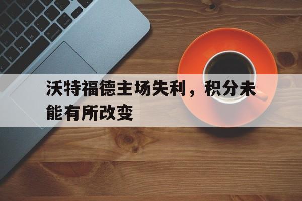 包含沃特福德主场失利，积分未能有所改变的词条