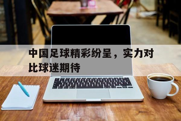 关于中国足球精彩纷呈，实力对比球迷期待的信息