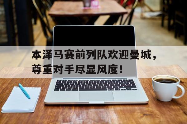 本泽马赛前列队欢迎曼城，尊重对手尽显风度！